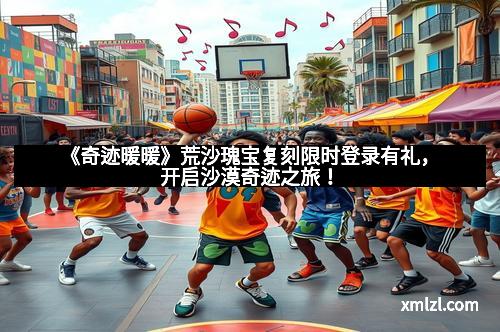 《奇迹暖暖》荒沙瑰宝复刻限时登录有礼，开启沙漠奇迹之旅！