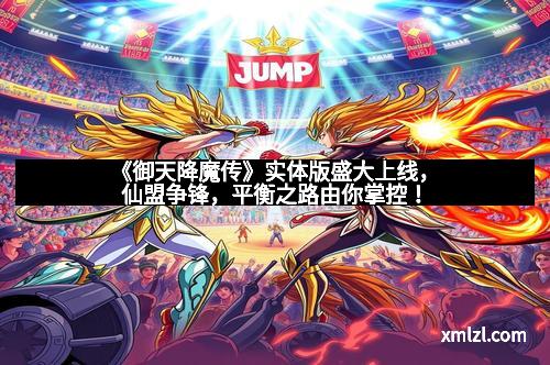 《御天降魔传》实体版盛大上线，仙盟争锋，平衡之路由你掌控！